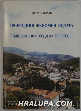 ПРИРОДНИЯ ФЕНОМЕН ВОДАТА-ИЗТОЧНИК НА ЗДРАВЕ И ДЪЛГОЛЕТИЕ(МИНЕРАЛНИТЕ ВОДИ НА ТРЪНСКО), МИХО ГЮРОВ, София 2003 г.